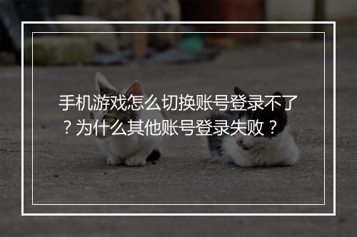 手机游戏怎么切换账号登录不了?为什么其他账号登录失败?