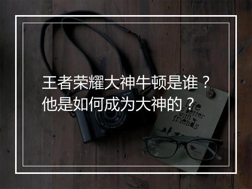 王者荣耀大神牛顿是谁?他是如何成为大神的?