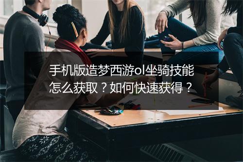 手机版造梦西游ol坐骑技能怎么获取?如何快速获得?