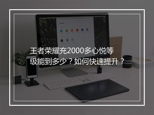 王者荣耀充2000多心悦等级能到多少？如何快速提升？