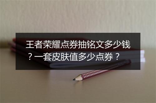王者荣耀点券抽铭文多少钱?一套皮肤值多少点券?