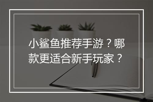 小鲨鱼推荐手游?哪款更适合新手玩家?
