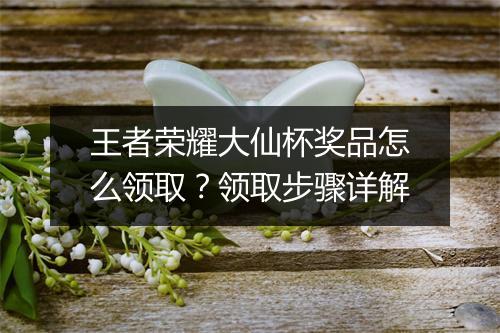 王者荣耀大仙杯奖品怎么领取?领取步骤详解