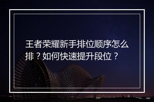 王者荣耀新手排位顺序怎么排？如何快速提升段位？