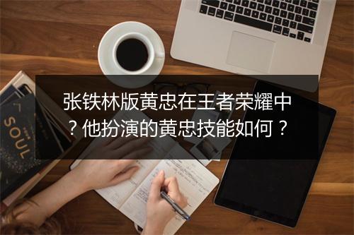 张铁林版黄忠在王者荣耀中?他扮演的黄忠技能如何?
