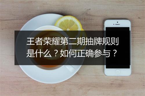 王者荣耀第二期抽牌规则是什么？如何正确参与？
