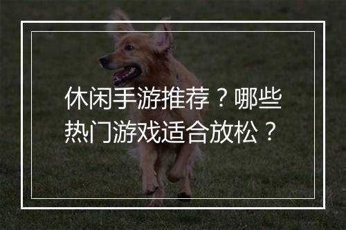 休闲手游推荐？哪些热门游戏适合放松？