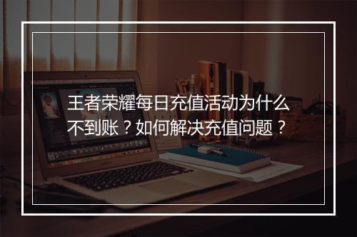 王者荣耀每日充值活动为什么不到账?如何解决充值问题?