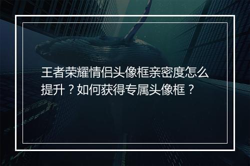 王者荣耀情侣头像框亲密度怎么提升？如何获得专属头像框？