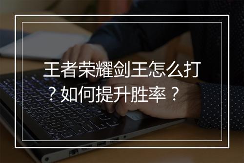 王者荣耀剑王怎么打?如何提升胜率?