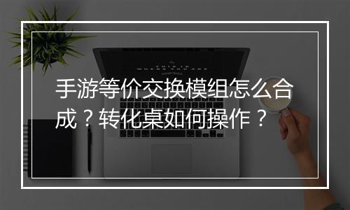 手游等价交换模组怎么合成?转化桌如何操作?