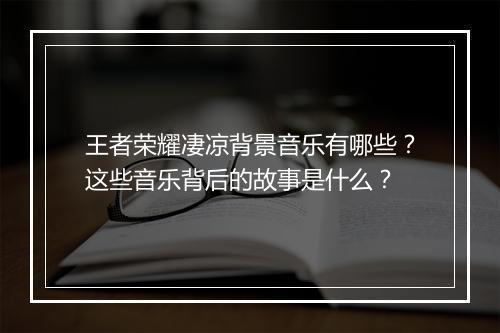 王者荣耀凄凉背景音乐有哪些？这些音乐背后的故事是什么？