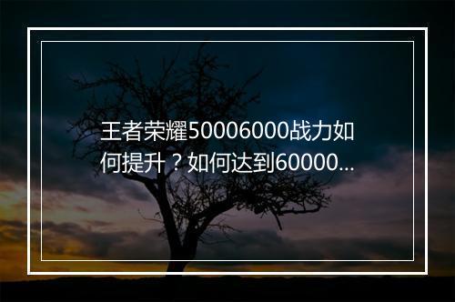 王者荣耀50006000战力如何提升？如何达到60000战力？