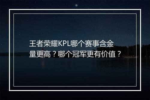 王者荣耀KPL哪个赛事含金量更高?哪个冠军更有价值?