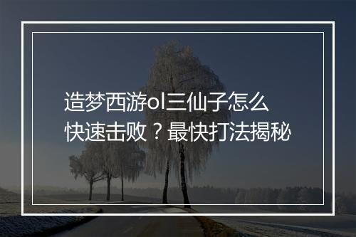 造梦西游ol三仙子怎么快速击败？最快打法揭秘