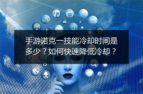 手游诺克一技能冷却时间是多少?如何快速降低冷却?
