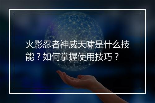 火影忍者神威天啸是什么技能?如何掌握使用技巧?