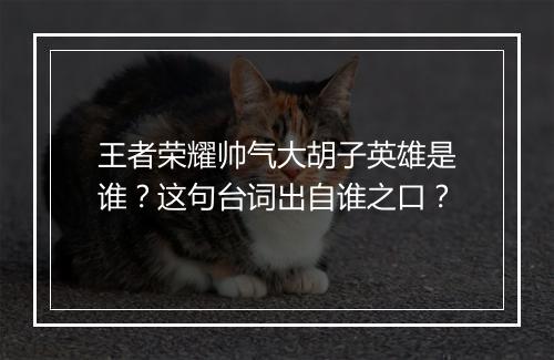 王者荣耀帅气大胡子英雄是谁?这句台词出自谁之口?