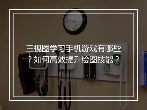 三视图学习手机游戏有哪些?如何高效提升绘图技能?