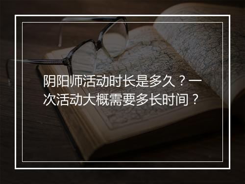 阴阳师活动时长是多久？一次活动大概需要多长时间？