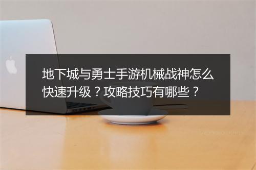 地下城与勇士手游机械战神怎么快速升级?攻略技巧有哪些?