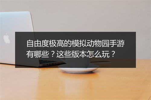 自由度极高的模拟动物园手游有哪些?这些版本怎么玩?