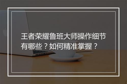 王者荣耀鲁班大师操作细节有哪些?如何精准掌握?
