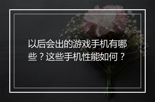 以后会出的游戏手机有哪些？这些手机性能如何？