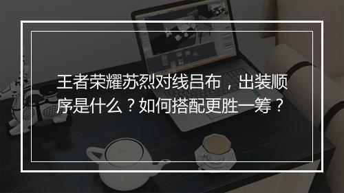 王者荣耀苏烈对线吕布,出装顺序是什么?如何搭配更胜一筹?