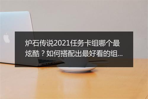 炉石传说2021任务卡组哪个最炫酷?如何搭配出最好看的组合?