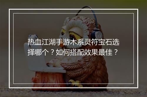 热血江湖手游木系灵符宝石选择哪个?如何搭配效果最佳?