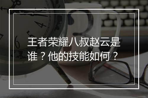 王者荣耀八叔赵云是谁?他的技能如何?