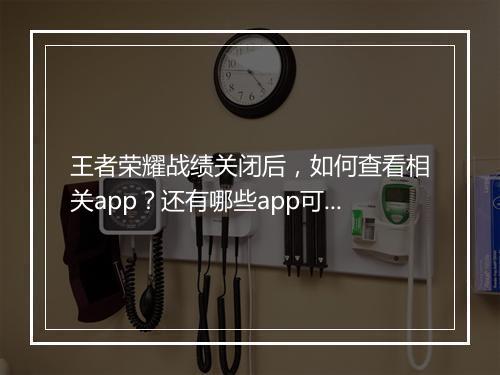 王者荣耀战绩关闭后,如何查看相关app?还有哪些app可以查看?