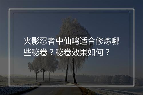 火影忍者中仙鸣适合修炼哪些秘卷？秘卷效果如何？