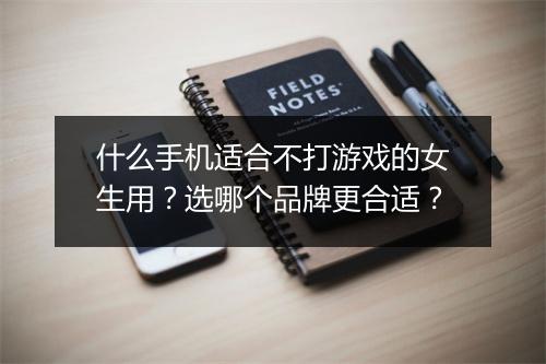 什么手机适合不打游戏的女生用？选哪个品牌更合适？