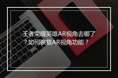 王者荣耀英雄AR视角去哪了?如何恢复AR视角功能?