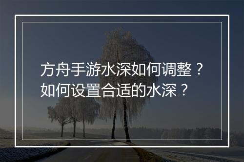 方舟手游水深如何调整?如何设置合适的水深?