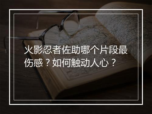 火影忍者佐助哪个片段最伤感？如何触动人心？