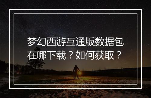 梦幻西游互通版数据包在哪下载？如何获取？