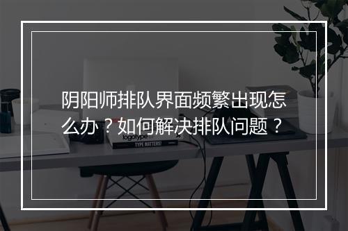 阴阳师排队界面频繁出现怎么办？如何解决排队问题？