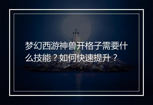 梦幻西游神兽开格子需要什么技能?如何快速提升?