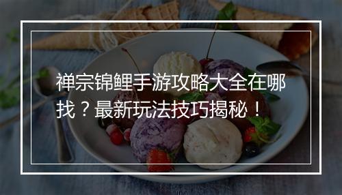 禅宗锦鲤手游攻略大全在哪找?最新玩法技巧揭秘!