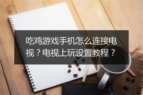 吃鸡游戏手机怎么连接电视?电视上玩设置教程?