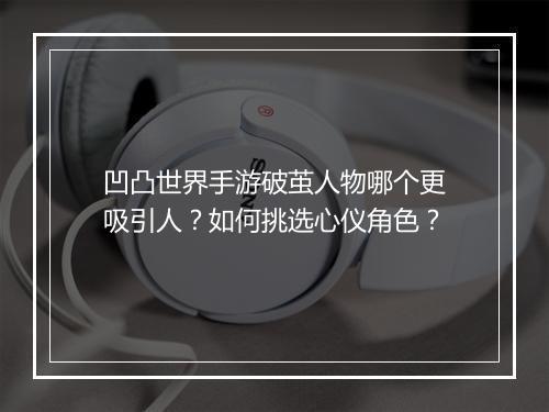 凹凸世界手游破茧人物哪个更吸引人?如何挑选心仪角色?