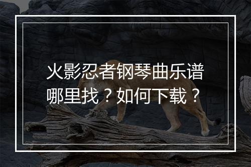 火影忍者钢琴曲乐谱哪里找?如何下载?
