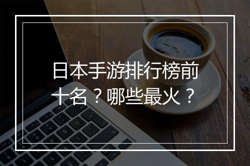 日本手游排行榜前十名?哪些最火?