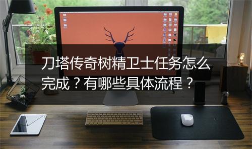 刀塔传奇树精卫士任务怎么完成?有哪些具体流程?