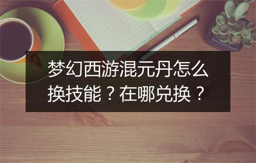梦幻西游混元丹怎么换技能？在哪兑换？