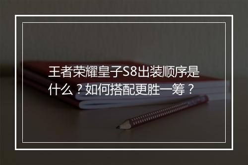 王者荣耀皇子S8出装顺序是什么？如何搭配更胜一筹？
