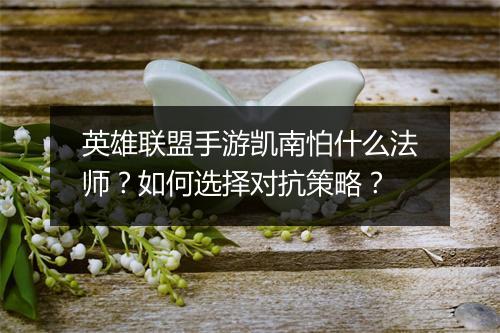 英雄联盟手游凯南怕什么法师?如何选择对抗策略?